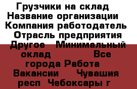 Грузчики на склад › Название организации ­ Компания-работодатель › Отрасль предприятия ­ Другое › Минимальный оклад ­ 25 000 - Все города Работа » Вакансии   . Чувашия респ.,Чебоксары г.